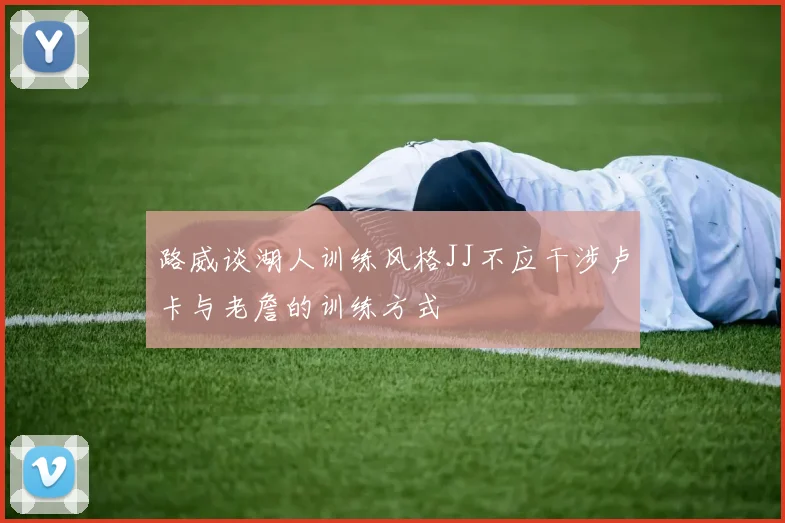 路威谈湖人训练风格JJ不应干涉卢卡与老詹的训练方式