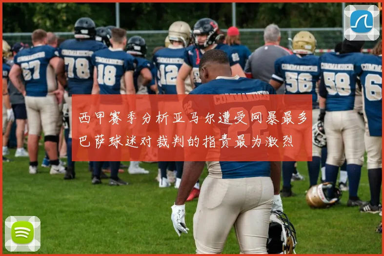 西甲赛季分析亚马尔遭受网暴最多巴萨球迷对裁判的指责最为激烈