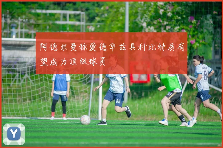 阿德尔曼称爱德华兹具科比特质有望成为顶级球员