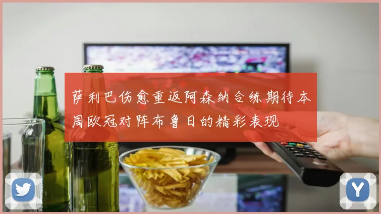 萨利巴伤愈重返阿森纳合练期待本周欧冠对阵布鲁日的精彩表现