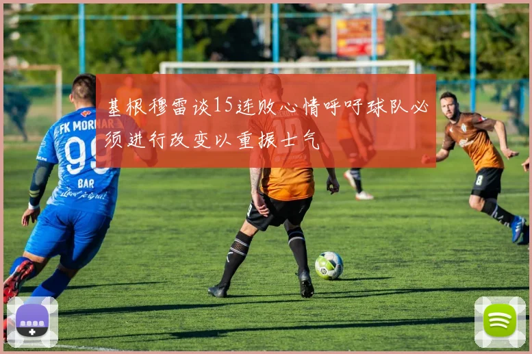 基根穆雷谈15连败心情呼吁球队必须进行改变以重振士气