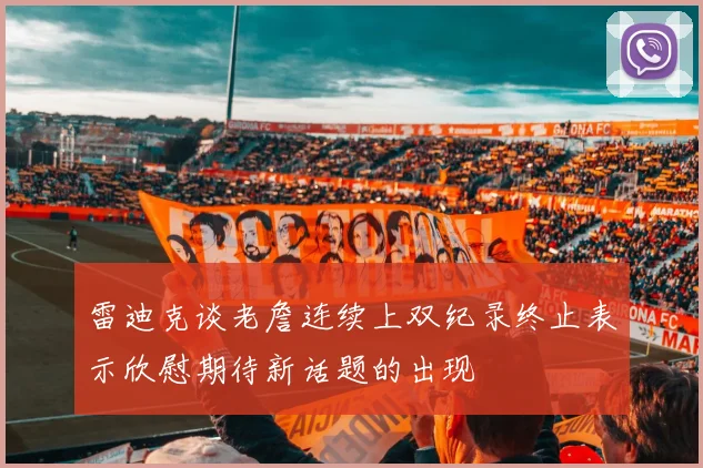 雷迪克谈老詹连续上双纪录终止表示欣慰期待新话题的出现