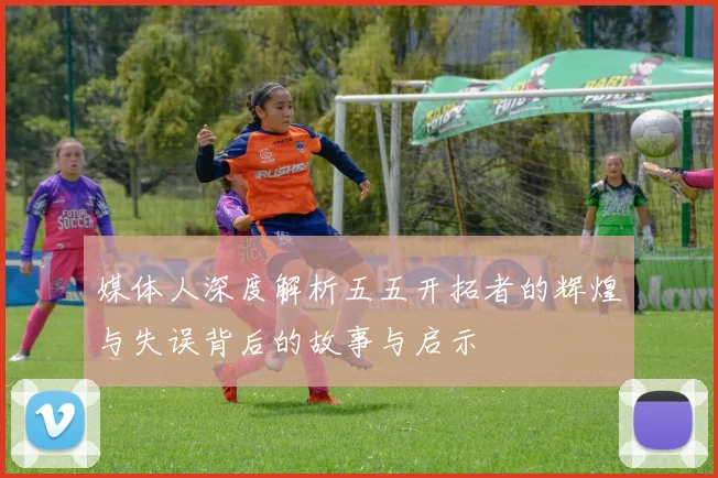 媒体人深度解析五五开拓者的辉煌与失误背后的故事与启示