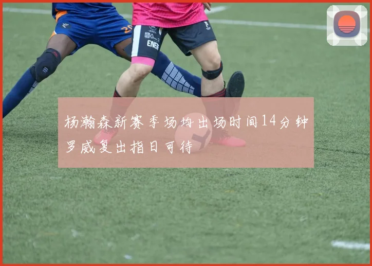 杨瀚森新赛季场均出场时间14分钟罗威复出指日可待