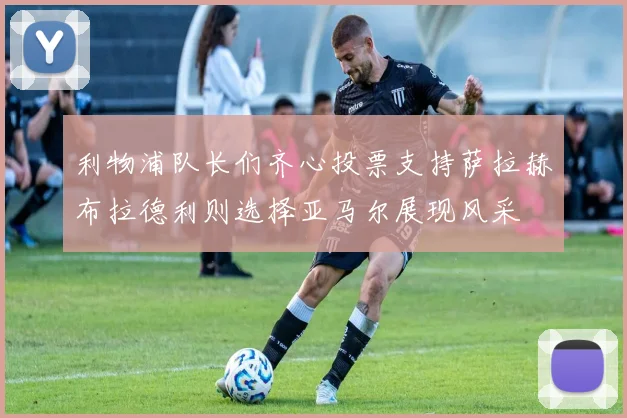 利物浦队长们齐心投票支持萨拉赫布拉德利则选择亚马尔展现风采