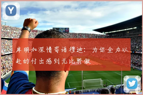 库明加深情寄语穆迪：为你全力以赴的付出感到无比骄傲