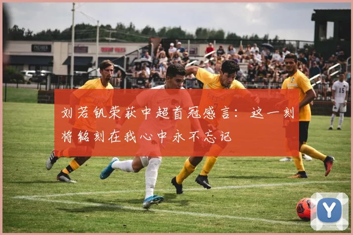 刘若钒荣获中超首冠感言：这一刻将铭刻在我心中永不忘记