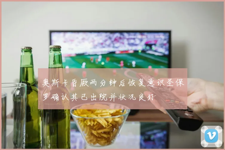 奥斯卡昏厥两分钟后恢复意识圣保罗确认其已出院并状况良好