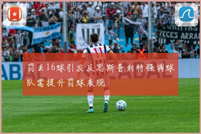 罚丢16球引发反思斯普利特强调球队需提升罚球表现