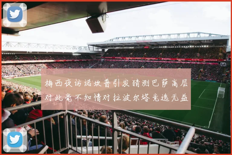 梅西夜访诺坎普引发猜测巴萨高层对此毫不知情对拉波尔塔竞选无益