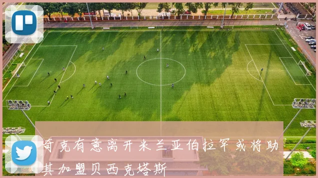 奇克有意离开米兰亚伯拉罕或将助其加盟贝西克塔斯