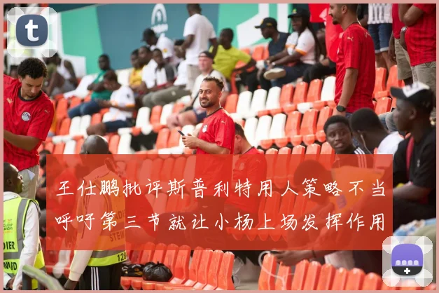 王仕鹏批评斯普利特用人策略不当呼吁第三节就让小杨上场发挥作用