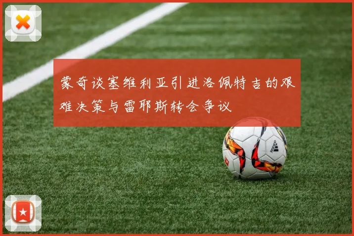 蒙奇谈塞维利亚引进洛佩特吉的艰难决策与雷耶斯转会争议