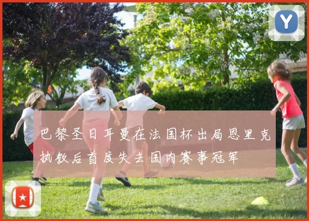 巴黎圣日耳曼在法国杯出局恩里克执教后首度失去国内赛事冠军