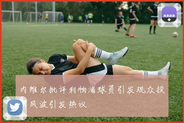 内维尔批评利物浦球员引发观众投诉风波引发热议