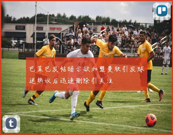 巴莱巴发帖暗示欲加盟曼联引发球迷热议后迅速删除引关注