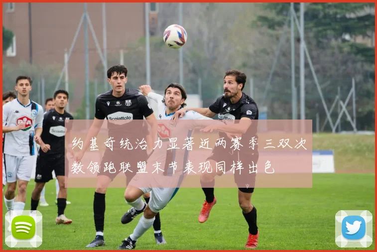 约基奇统治力显著近两赛季三双次数领跑联盟末节表现同样出色