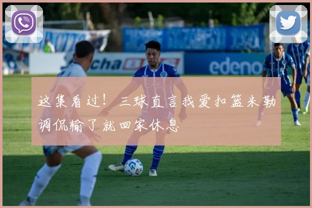 这集看过！三球直言我爱扣篮米勒调侃输了就回家休息