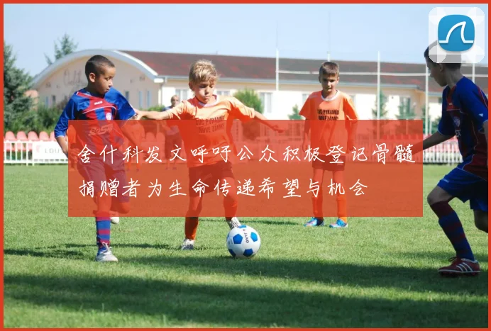 舍什科发文呼吁公众积极登记骨髓捐赠者为生命传递希望与机会
