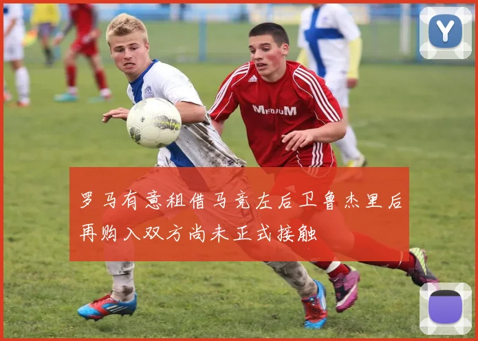 罗马有意租借马竞左后卫鲁杰里后再购入双方尚未正式接触