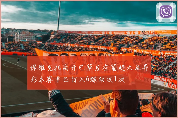 保维克托离开巴萨后在葡超大放异彩本赛季已打入6球助攻1次