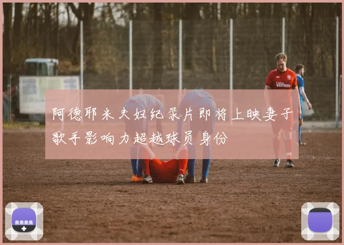阿德耶米夫妇纪录片即将上映妻子歌手影响力超越球员身份
