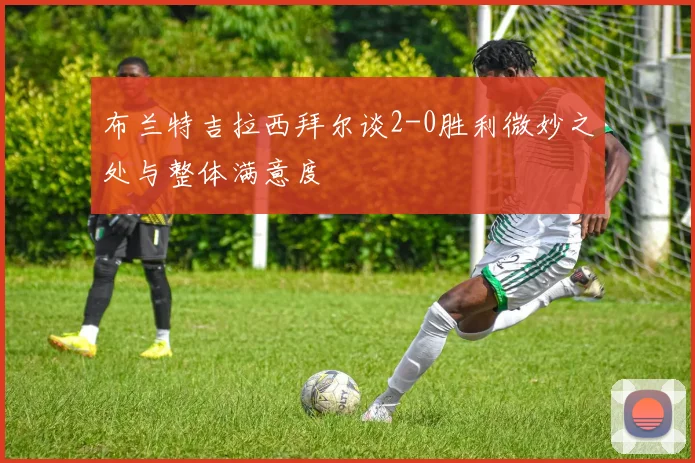 布兰特吉拉西拜尔谈2-0胜利微妙之处与整体满意度