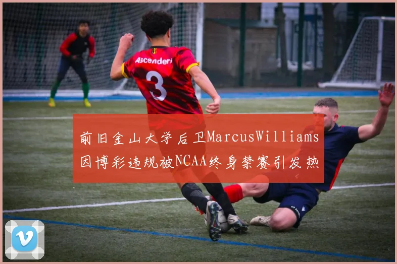 前旧金山大学后卫MarcusWilliams因博彩违规被NCAA终身禁赛引发热议