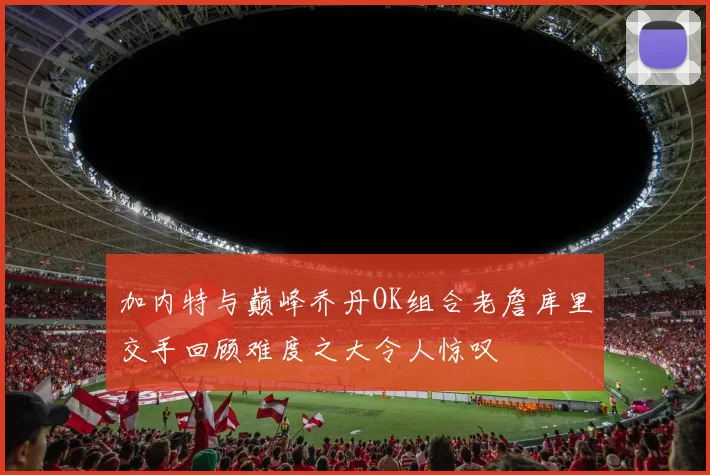 加内特与巅峰乔丹OK组合老詹库里交手回顾难度之大令人惊叹