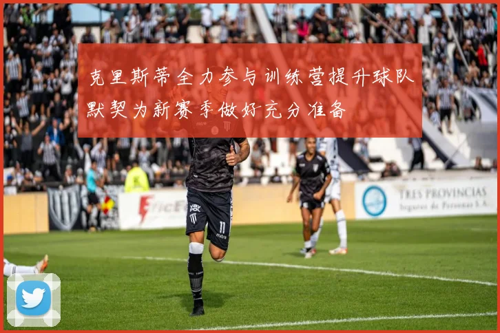 克里斯蒂全力参与训练营提升球队默契为新赛季做好充分准备