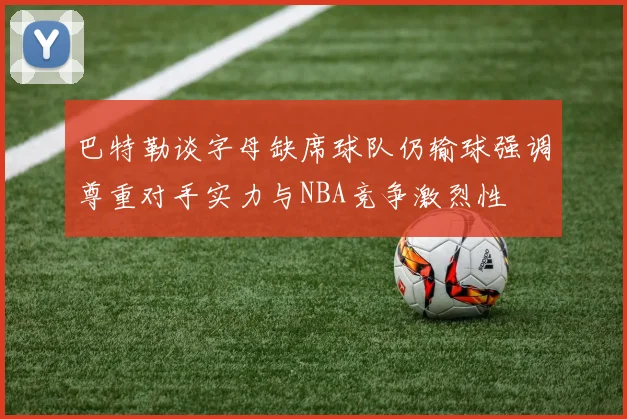 巴特勒谈字母缺席球队仍输球强调尊重对手实力与NBA竞争激烈性