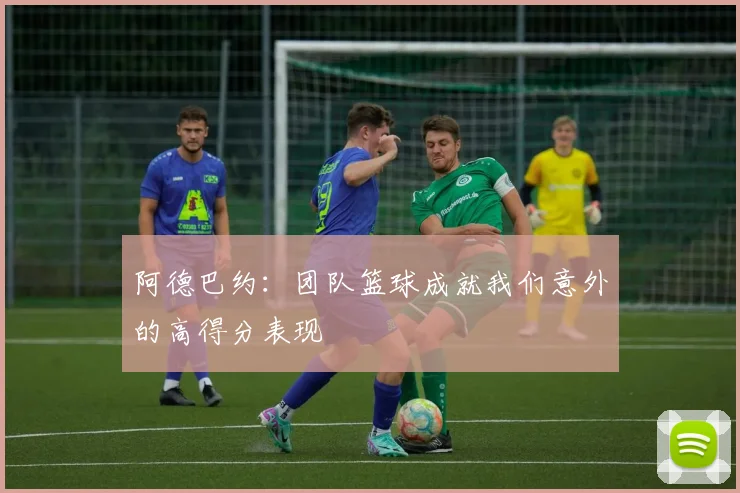 阿德巴约：团队篮球成就我们意外的高得分表现