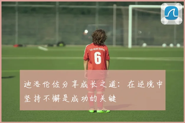 迪洛伦佐分享成长之道：在逆境中坚持不懈是成功的关键