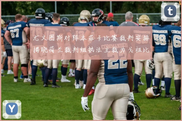 尤文图斯对阵本菲卡比赛裁判安排揭晓荷兰裁判组执法主裁为戈祖比尤克