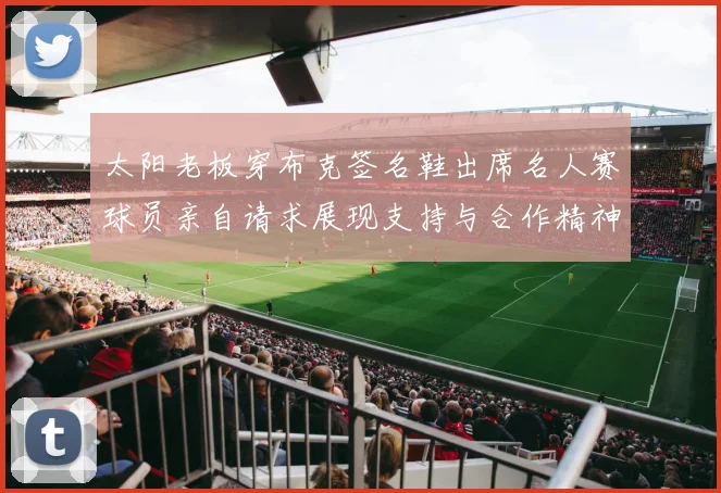 太阳老板穿布克签名鞋出席名人赛球员亲自请求展现支持与合作精神