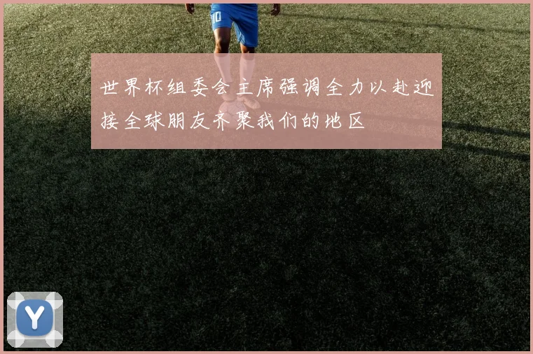 世界杯组委会主席强调全力以赴迎接全球朋友齐聚我们的地区