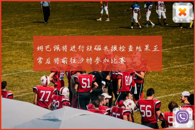 姆巴佩将进行核磁共振检查结果正常后将前往沙特参加比赛