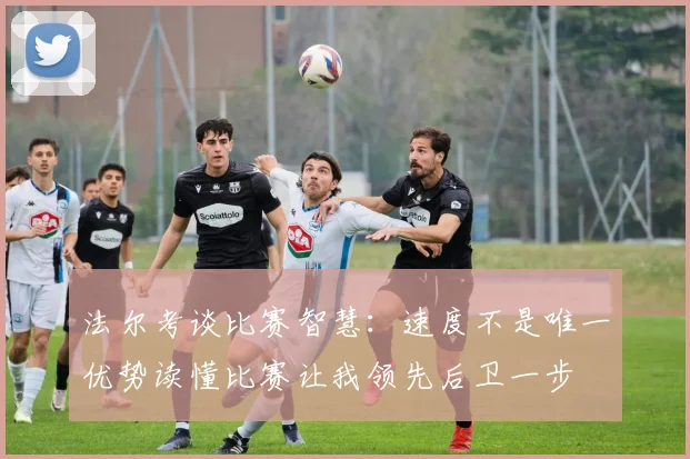 法尔考谈比赛智慧：速度不是唯一优势读懂比赛让我领先后卫一步