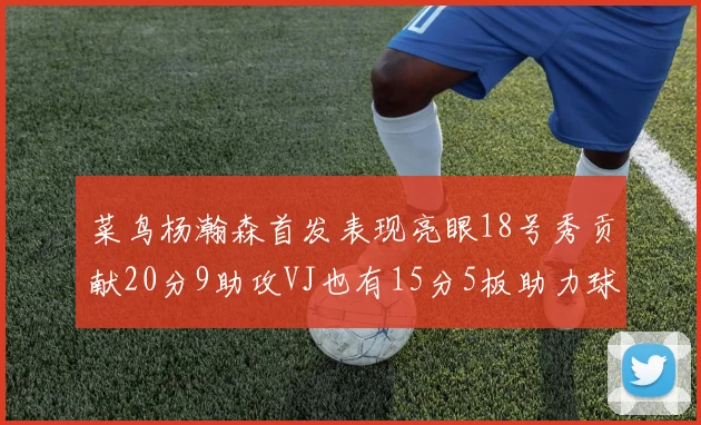 菜鸟杨瀚森首发表现亮眼18号秀贡献20分9助攻VJ也有15分5板助力球队