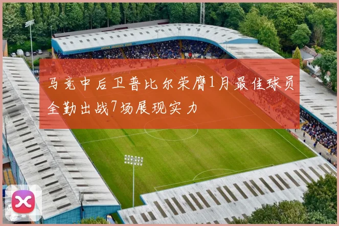 马竞中后卫普比尔荣膺1月最佳球员全勤出战7场展现实力