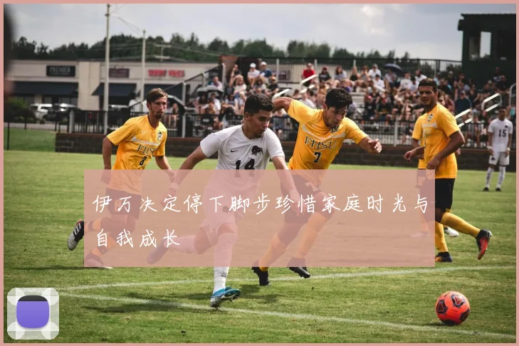 伊万决定停下脚步珍惜家庭时光与自我成长