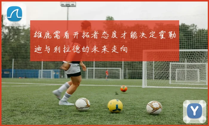 雄鹿需看开拓者态度才能决定霍勒迪与利拉德的未来走向