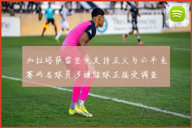 加拉塔萨雷坚决支持正义与公平竞赛两名球员涉嫌赌球正接受调查