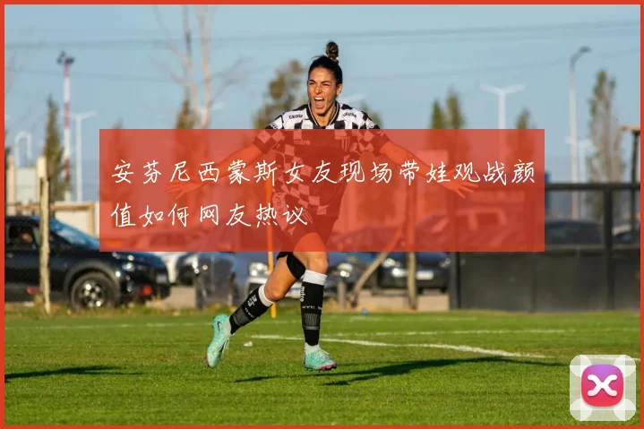 安芬尼西蒙斯女友现场带娃观战颜值如何网友热议