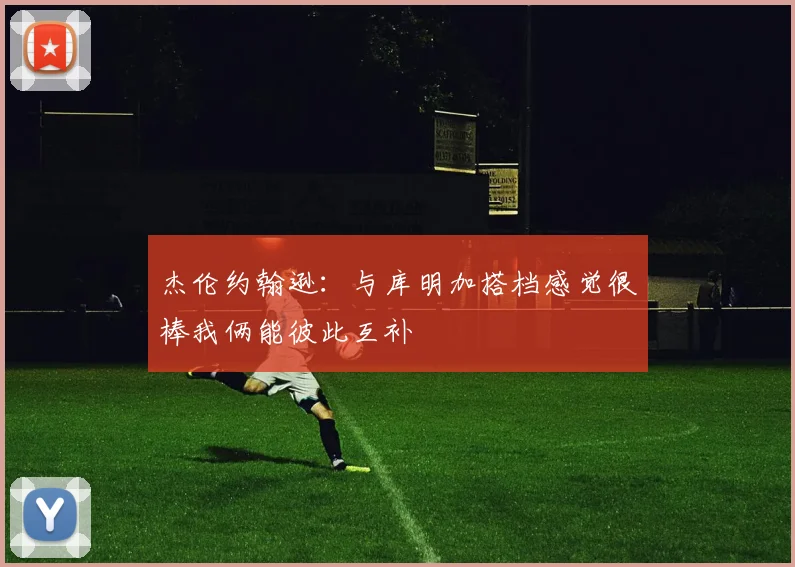 杰伦约翰逊：与库明加搭档感觉很棒我俩能彼此互补