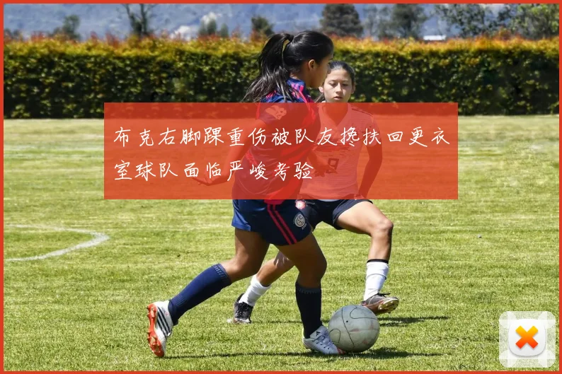 布克右脚踝重伤被队友搀扶回更衣室球队面临严峻考验