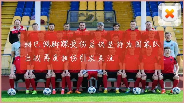 姆巴佩脚踝受伤后仍坚持为国家队出战再度扭伤引发关注