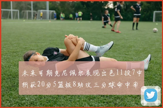 未来可期克尼佩尔表现出色11投7中斩获20分5篮板8助攻三分球命中率高达57