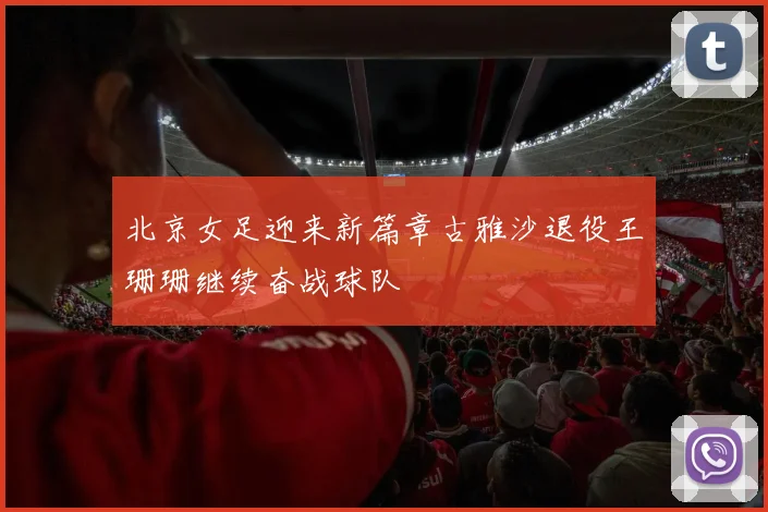 北京女足迎来新篇章古雅沙退役王珊珊继续奋战球队