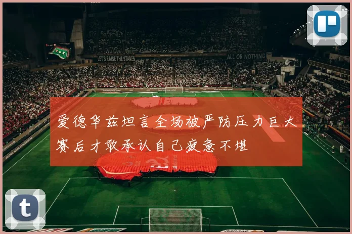 爱德华兹坦言全场被严防压力巨大赛后才敢承认自己疲惫不堪